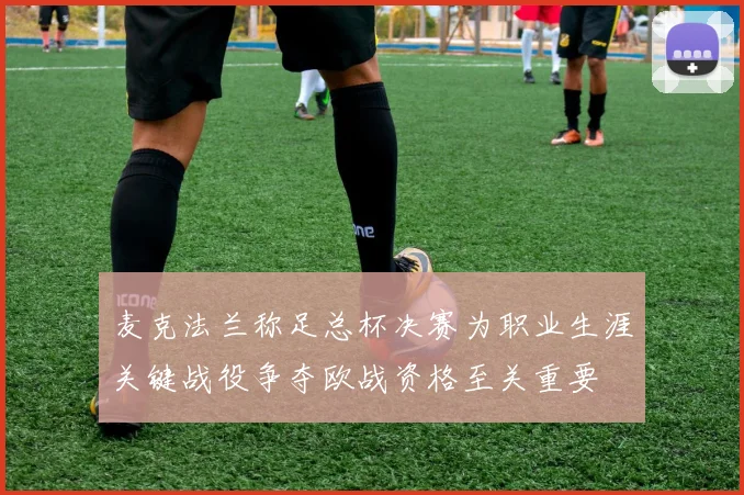 麦克法兰称足总杯决赛为职业生涯关键战役争夺欧战资格至关重要