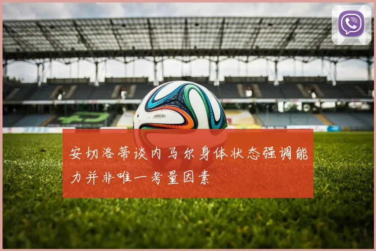 安切洛蒂谈内马尔身体状态强调能力并非唯一考量因素