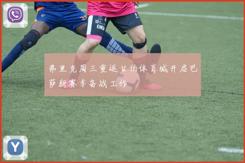 弗里克周三重返甘伯体育城开启巴萨新赛季备战工作