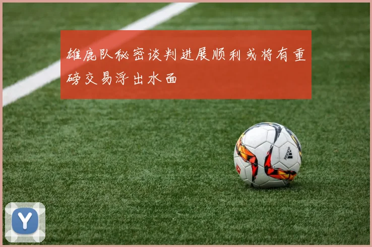 雄鹿队秘密谈判进展顺利或将有重磅交易浮出水面