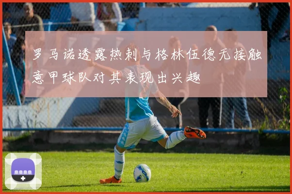 罗马诺透露热刺与格林伍德无接触意甲球队对其表现出兴趣