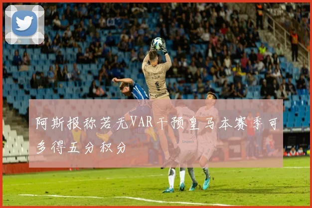 阿斯报称若无VAR干预皇马本赛季可多得五分积分