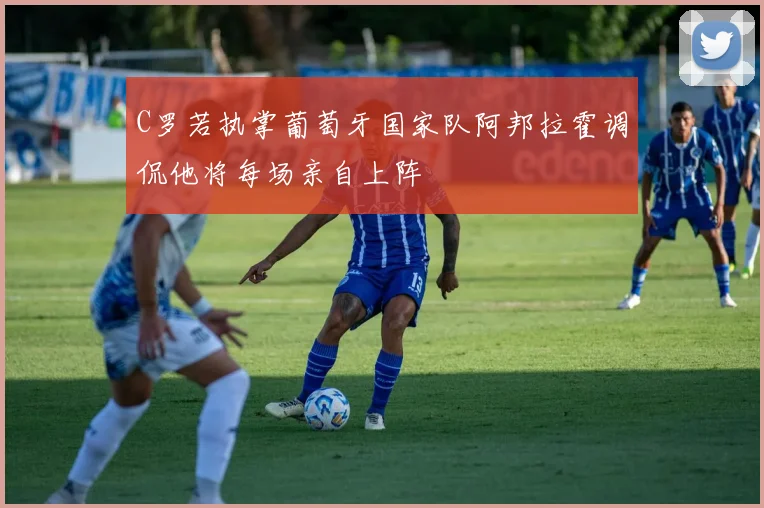 C罗若执掌葡萄牙国家队阿邦拉霍调侃他将每场亲自上阵