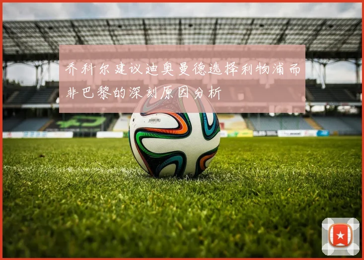乔科尔建议迪奥曼德选择利物浦而非巴黎的深刻原因分析