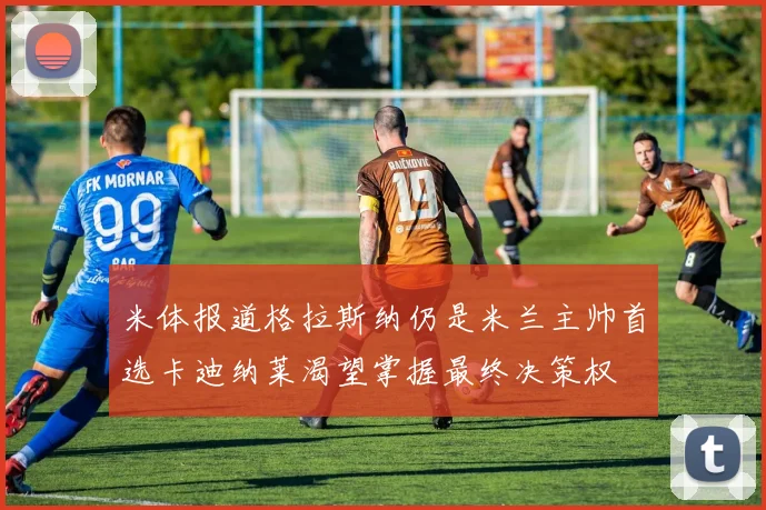 米体报道格拉斯纳仍是米兰主帅首选卡迪纳莱渴望掌握最终决策权