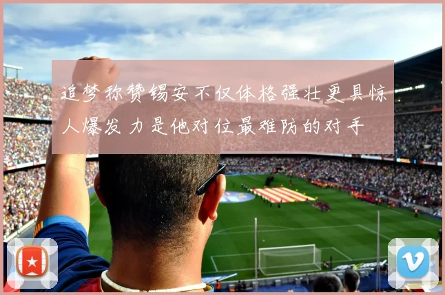 追梦称赞锡安不仅体格强壮更具惊人爆发力是他对位最难防的对手