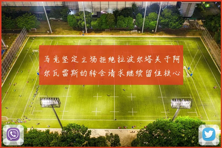 马竞坚定立场拒绝拉波尔塔关于阿尔瓦雷斯的转会请求继续留住核心球员