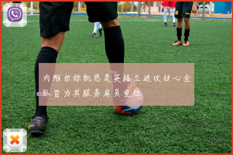 内维尔称凯恩是英格兰进攻核心全队皆为其服务肩负重任