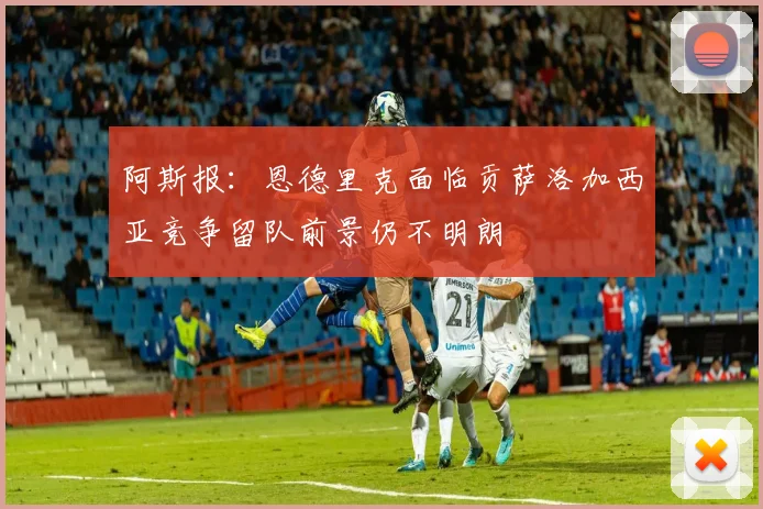 阿斯报：恩德里克面临贡萨洛加西亚竞争留队前景仍不明朗